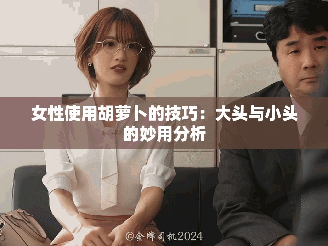 女性使用胡萝卜的技巧：大头与小头的妙用分析