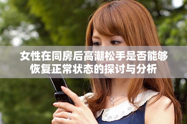 女性在同房后高潮松手是否能够恢复正常状态的探讨与分析