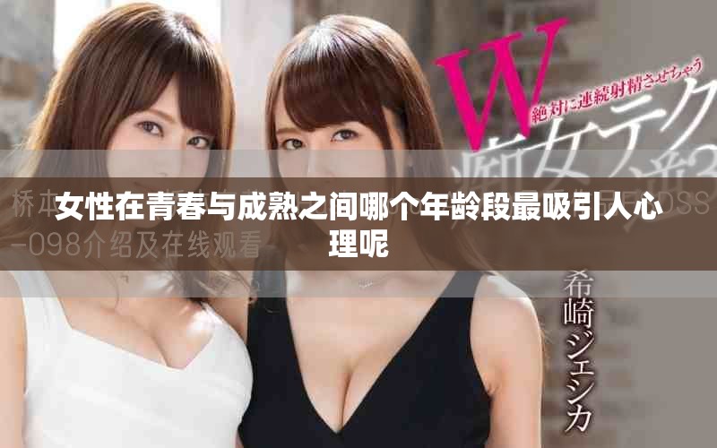 女性在青春与成熟之间哪个年龄段最吸引人心理呢