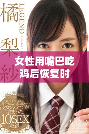 女性用嘴巴吃鸡后恢复时间揭秘及相关注意事项分析