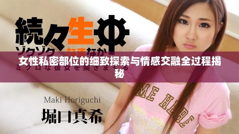 女性私密部位的细致探索与情感交融全过程揭秘