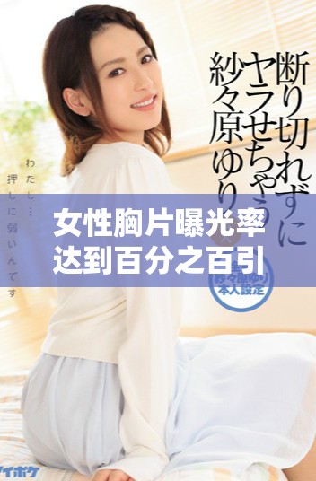女性胸片曝光率达到百分之百引发热议与关注分析