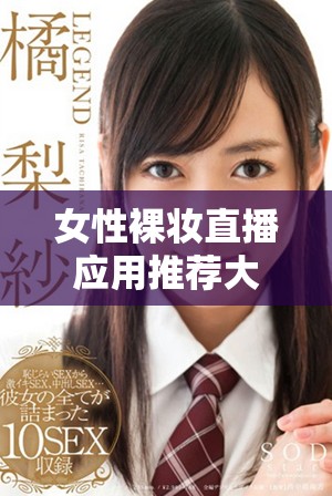 女性裸妆直播应用推荐大全，让您尽享精彩互动体验