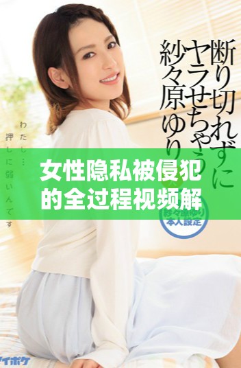 女性隐私被侵犯的全过程视频解析与反思