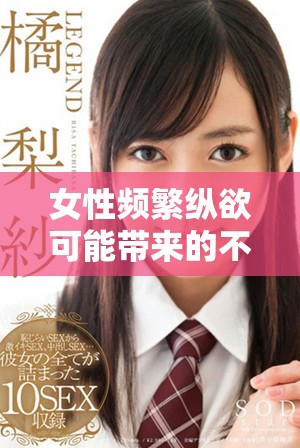 女性频繁纵欲可能带来的不孕风险值得重视与关注