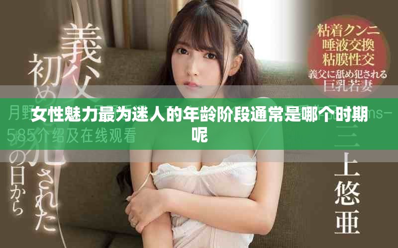 女性魅力最为迷人的年龄阶段通常是哪个时期呢