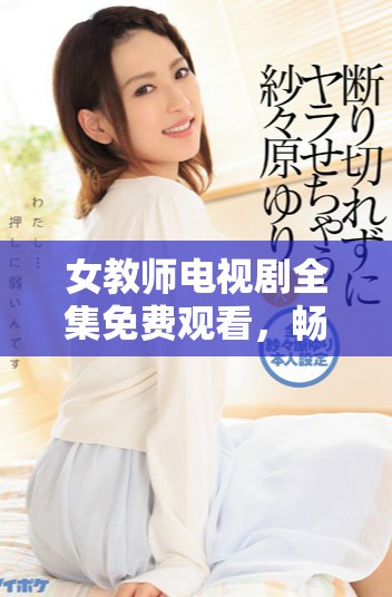 女教师电视剧全集免费观看，畅享精彩剧情与动人故事！