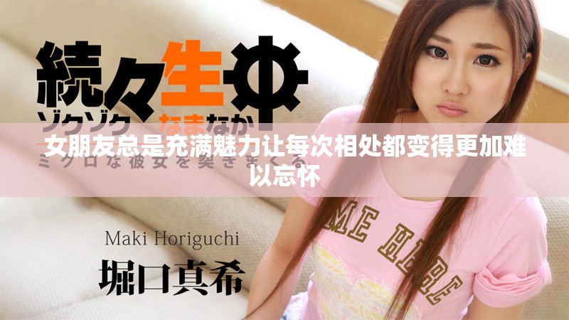 女朋友总是充满魅力让每次相处都变得更加难以忘怀