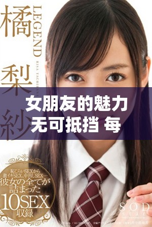 女朋友的魅力无可抵挡 每次亲密接触都让我感觉特别深刻
