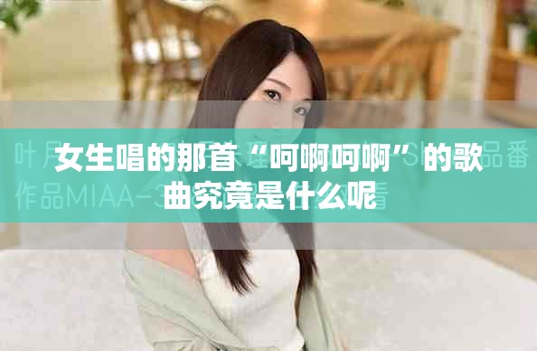 女生唱的那首“呵啊呵啊”的歌曲究竟是什么呢