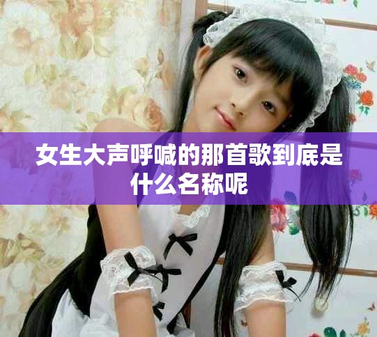 女生大声呼喊的那首歌到底是什么名称呢