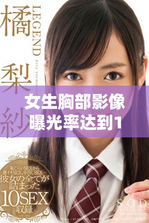 女生胸部影像曝光率达到100%引发广泛关注与讨论