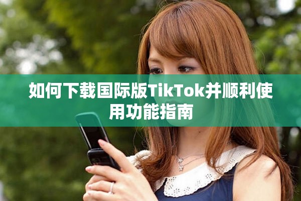 如何下载国际版TikTok并顺利使用功能指南