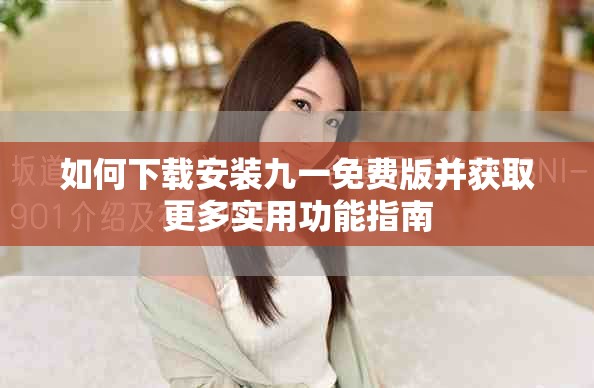 如何下载安装九一免费版并获取更多实用功能指南
