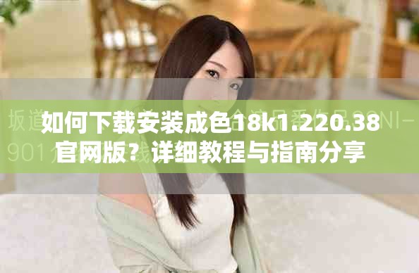 如何下载安装成色18k1.220.38官网版？详细教程与指南分享