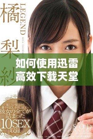 如何使用迅雷高效下载天堂资源的方法与技巧分享