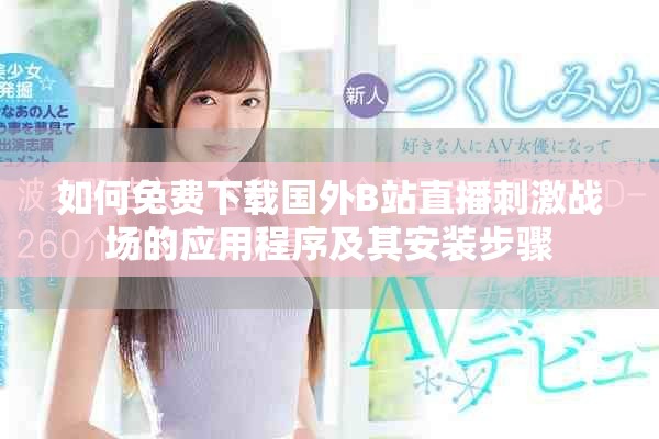 如何免费下载国外B站直播刺激战场的应用程序及其安装步骤