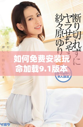 如何免费安装玩命加载9.1版本，获取最佳体验