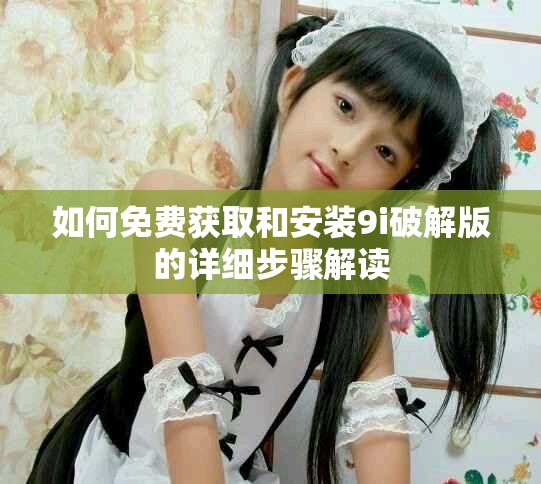 如何免费获取和安装9i破解版的详细步骤解读
