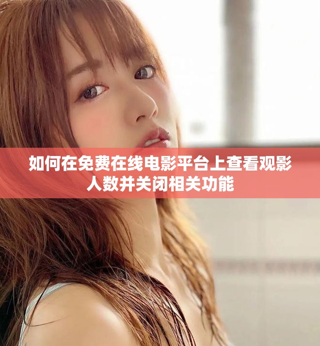 如何在免费在线电影平台上查看观影人数并关闭相关功能