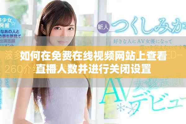 如何在免费在线视频网站上查看直播人数并进行关闭设置