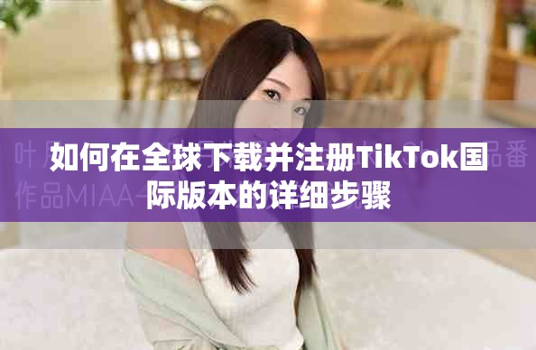 如何在全球下载并注册TikTok国际版本的详细步骤