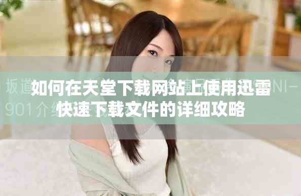 如何在天堂下载网站上使用迅雷快速下载文件的详细攻略