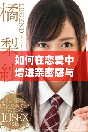 如何在恋爱中增进亲密感与激情 追寻爱的甜蜜与刺激