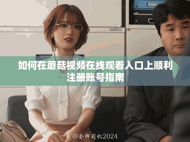 如何在蘑菇视频在线观看入口上顺利注册账号指南