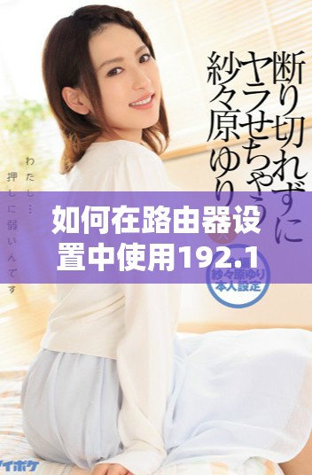 如何在路由器设置中使用192.168.1.1进行网络管理和配置