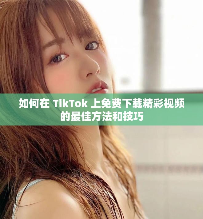 如何在 TikTok 上免费下载精彩视频的最佳方法和技巧