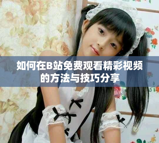 如何在B站免费观看精彩视频的方法与技巧分享