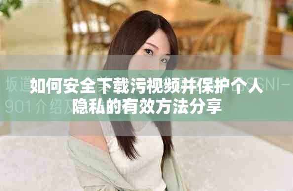 如何安全下载污视频并保护个人隐私的有效方法分享