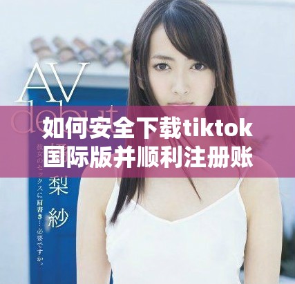 如何安全下载tiktok国际版并顺利注册账号