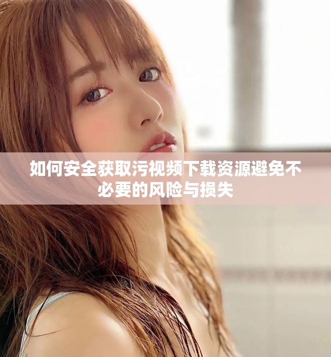 如何安全获取污视频下载资源避免不必要的风险与损失