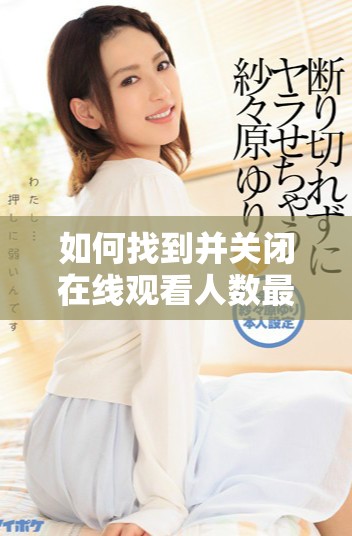 如何找到并关闭在线观看人数最多的免费网站教程