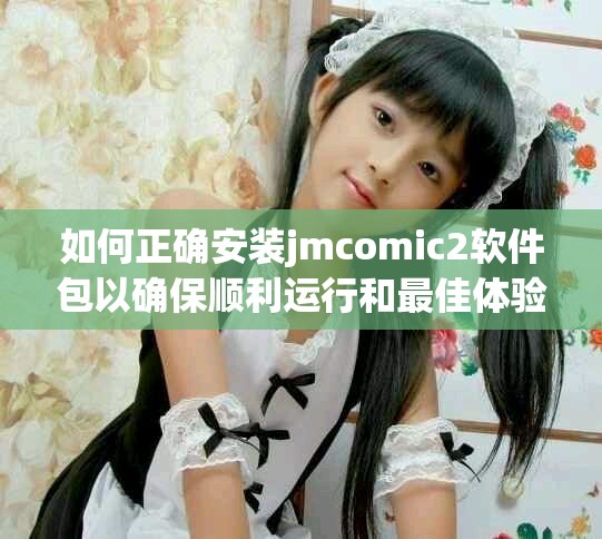 如何正确安装jmcomic2软件包以确保顺利运行和最佳体验