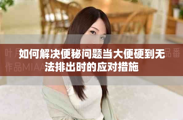 如何解决便秘问题当大便硬到无法排出时的应对措施