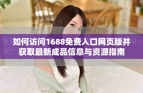 如何访问1688免费入口网页版并获取最新成品信息与资源指南