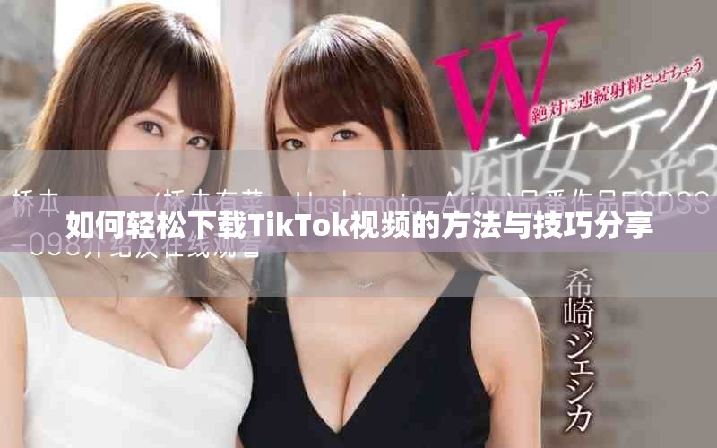 如何轻松下载TikTok视频的方法与技巧分享