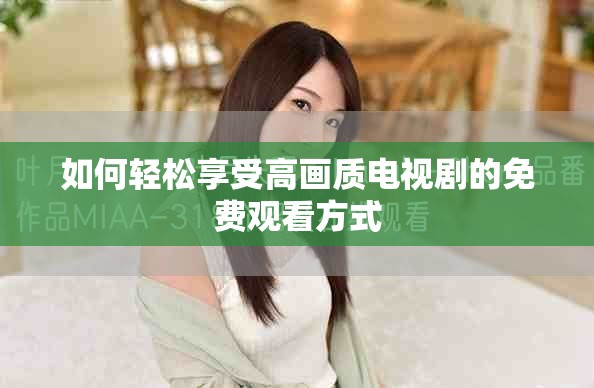 如何轻松享受高画质电视剧的免费观看方式