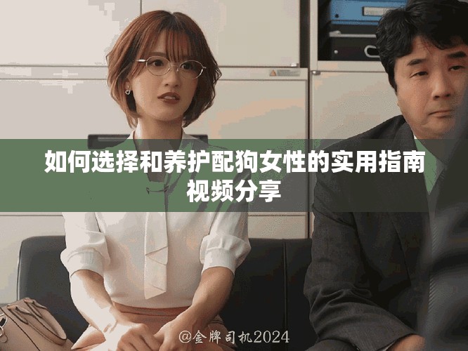 如何选择和养护配狗女性的实用指南视频分享