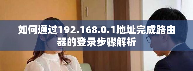 如何通过192.168.0.1地址完成路由器的登录步骤解析