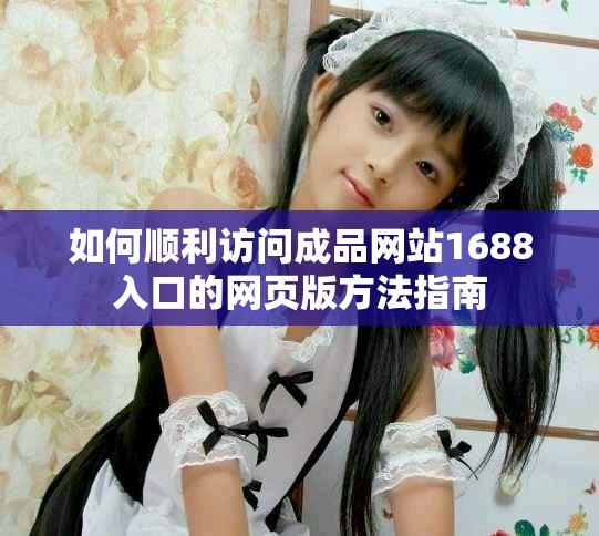 如何顺利访问成品网站1688入口的网页版方法指南
