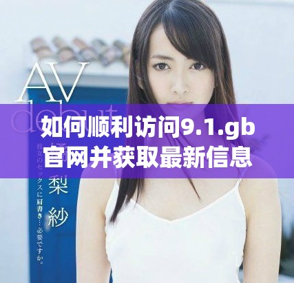 如何顺利访问9.1.gb官网并获取最新信息与资源分享