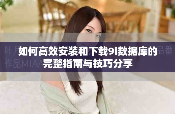 如何高效安装和下载9i数据库的完整指南与技巧分享