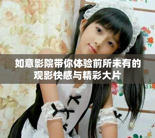 如意影院带你体验前所未有的观影快感与精彩大片