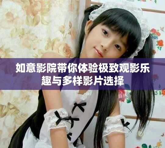 如意影院带你体验极致观影乐趣与多样影片选择
