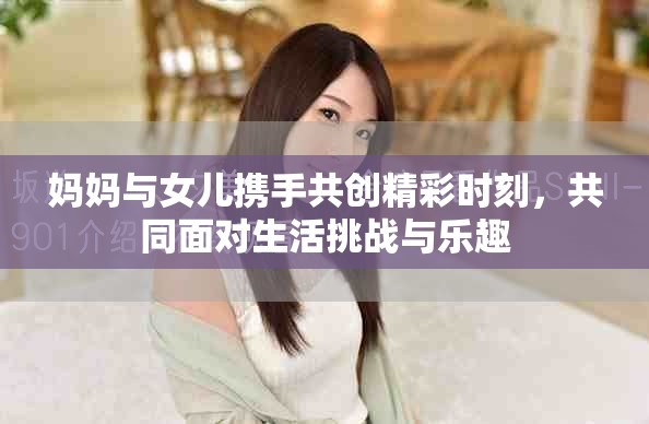 妈妈与女儿携手共创精彩时刻，共同面对生活挑战与乐趣