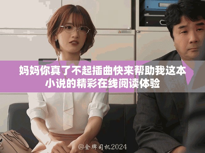 妈妈你真了不起插曲快来帮助我这本小说的精彩在线阅读体验